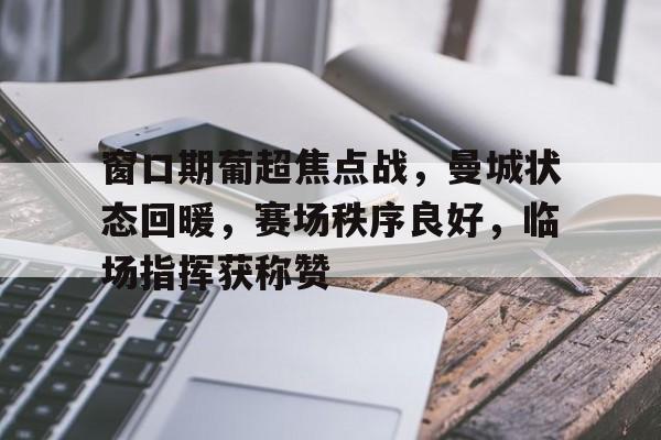 九游电脑版下载-包含窗口期葡超焦点战，曼城状态回暖，赛场秩序良好，临场指挥获称赞的词条