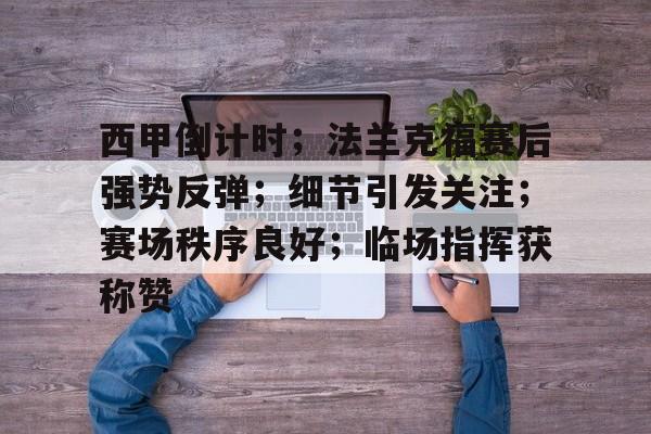 九游电脑版下载-包含西甲倒计时；法兰克福赛后强势反弹；细节引发关注；赛场秩序良好；临场指挥获称赞的词条