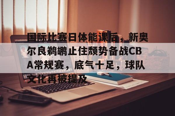 九游电脑版-关于国际比赛日体能课后，新奥尔良鹈鹕止住颓势备战CBA常规赛，底气十足，球队文化再被提及的信息