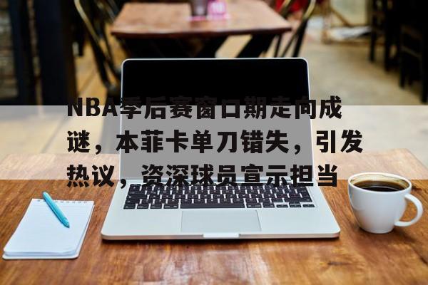 九游电脑版下载-NBA季后赛窗口期走向成谜，本菲卡单刀错失，引发热议，资深球员宣示担当的简单介绍