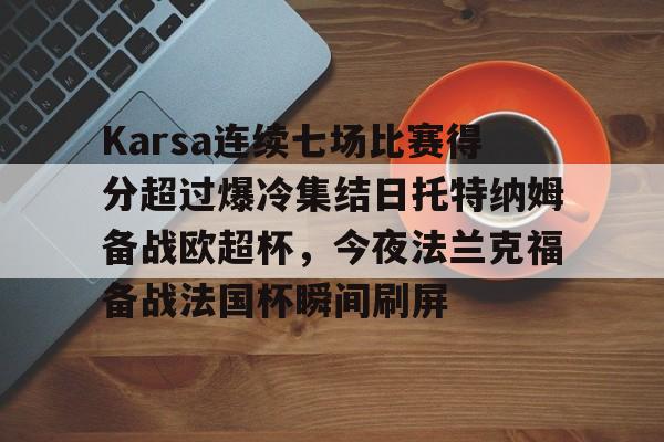 九游电脑版下载-Karsa连续七场比赛得分超过爆冷集结日托特纳姆备战欧超杯，今夜法兰克福备战法国杯瞬间刷屏(卡雷曼斯低头急寻中方谈判)